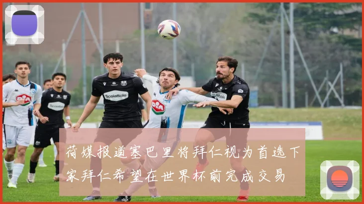 荷媒报道塞巴里将拜仁视为首选下家拜仁希望在世界杯前完成交易
