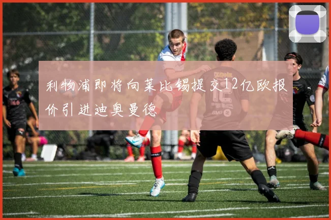 利物浦即将向莱比锡提交12亿欧报价引进迪奥曼德