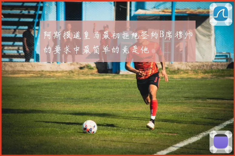 阿斯报道皇马最初拒绝签约B席穆帅的要求中最简单的竟是他