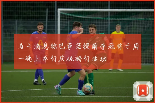 马卡消息称巴萨若提前夺冠将于周一晚上举行庆祝游行活动