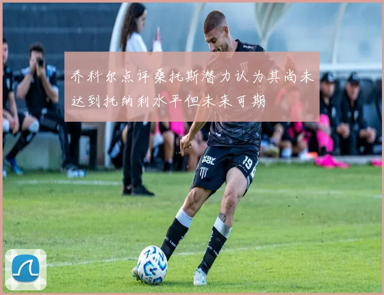乔科尔点评桑托斯潜力认为其尚未达到托纳利水平但未来可期