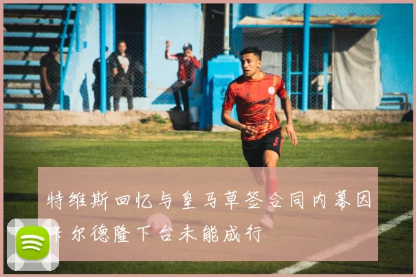 特维斯回忆与皇马草签合同内幕因卡尔德隆下台未能成行