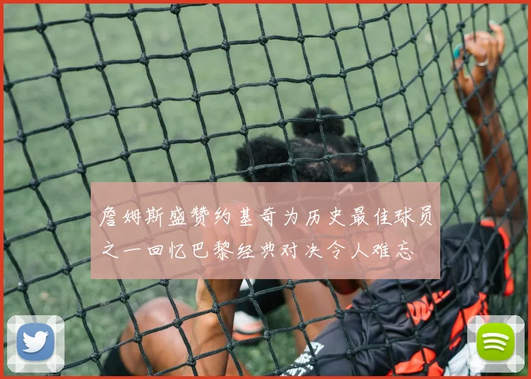 詹姆斯盛赞约基奇为历史最佳球员之一回忆巴黎经典对决令人难忘