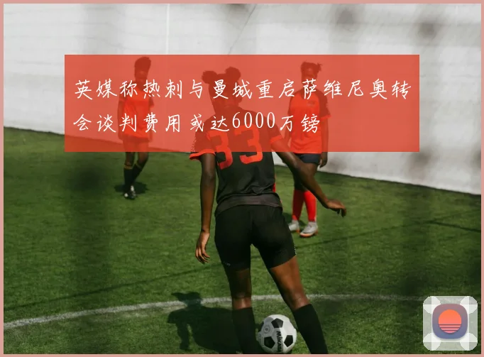 英媒称热刺与曼城重启萨维尼奥转会谈判费用或达6000万镑