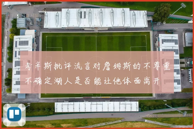 考辛斯批评流言对詹姆斯的不尊重不确定湖人是否能让他体面离开