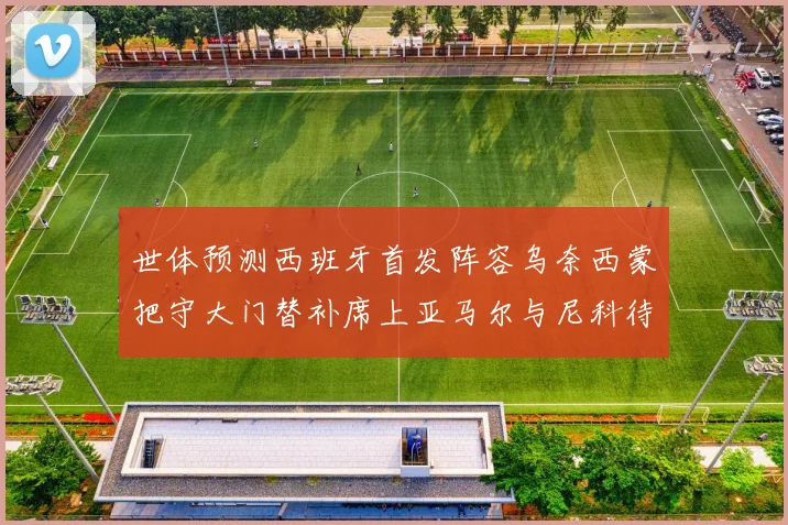 世体预测西班牙首发阵容乌奈西蒙把守大门替补席上亚马尔与尼科待命