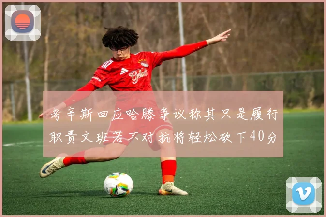 考辛斯回应哈滕争议称其只是履行职责文班若不对抗将轻松砍下40分20篮板