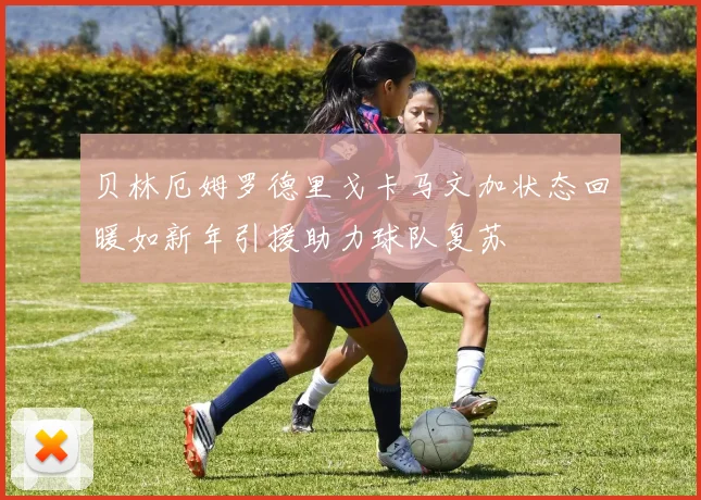 贝林厄姆罗德里戈卡马文加状态回暖如新年引援助力球队复苏
