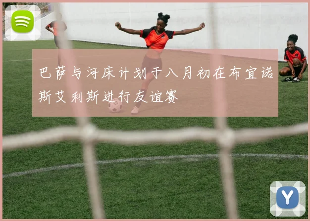 巴萨与河床计划于八月初在布宜诺斯艾利斯进行友谊赛