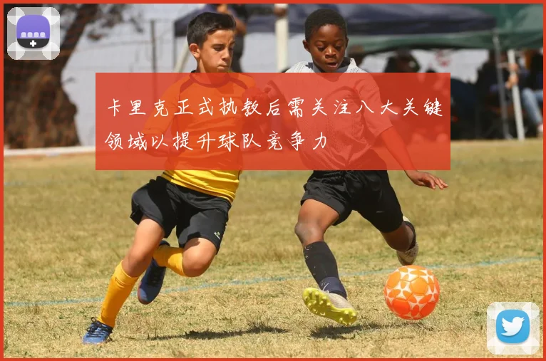 卡里克正式执教后需关注八大关键领域以提升球队竞争力
