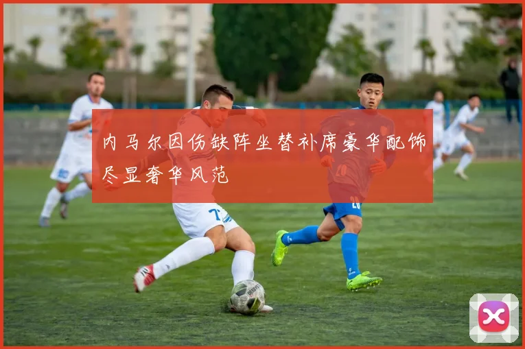 内马尔因伤缺阵坐替补席豪华配饰尽显奢华风范