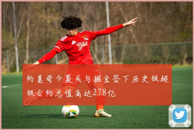约基奇今夏或与掘金签下历史级超级合约总值高达278亿