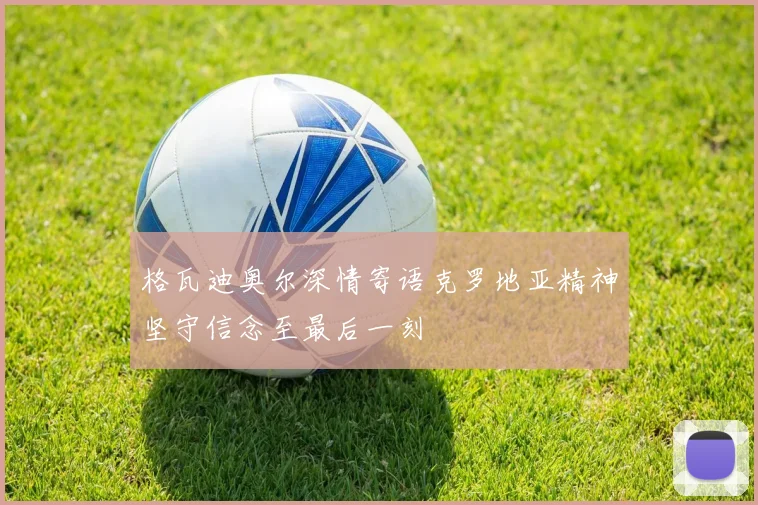 格瓦迪奥尔深情寄语克罗地亚精神坚守信念至最后一刻