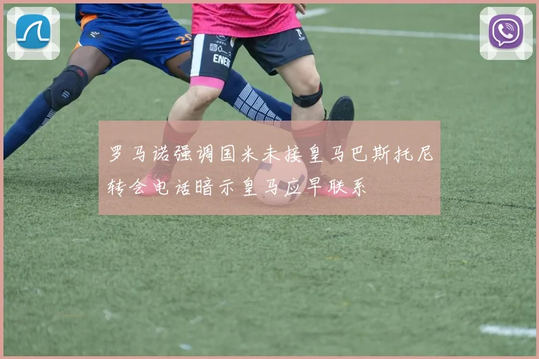 罗马诺强调国米未接皇马巴斯托尼转会电话暗示皇马应早联系