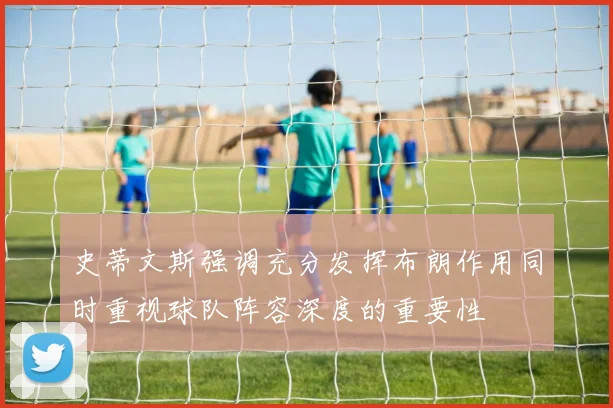 史蒂文斯强调充分发挥布朗作用同时重视球队阵容深度的重要性