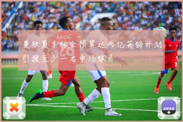 曼联夏季转会预算达两亿英镑计划引援至少一名中场球员