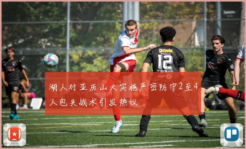 湖人对亚历山大实施严密防守2至4人包夹战术引发热议