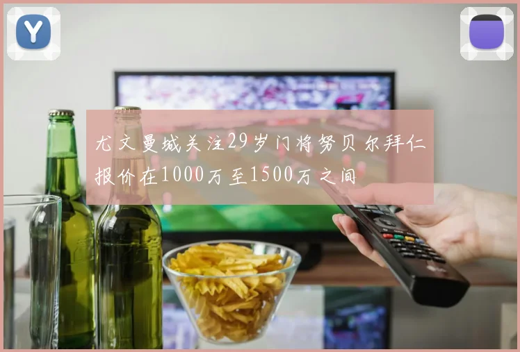 尤文曼城关注29岁门将努贝尔拜仁报价在1000万至1500万之间