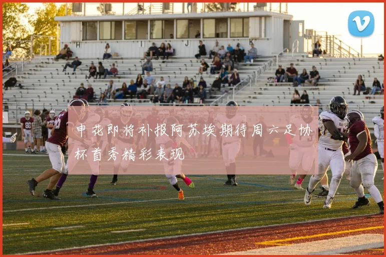 申花即将补报阿苏埃期待周六足协杯首秀精彩表现
