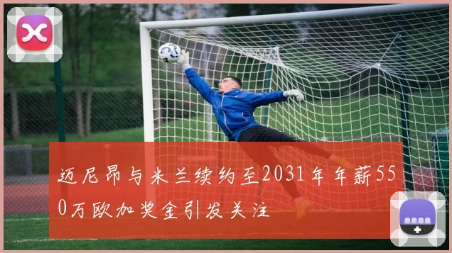 迈尼昂与米兰续约至2031年年薪550万欧加奖金引发关注