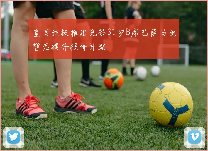 皇马积极推进免签31岁B席巴萨马竞暂无提升报价计划