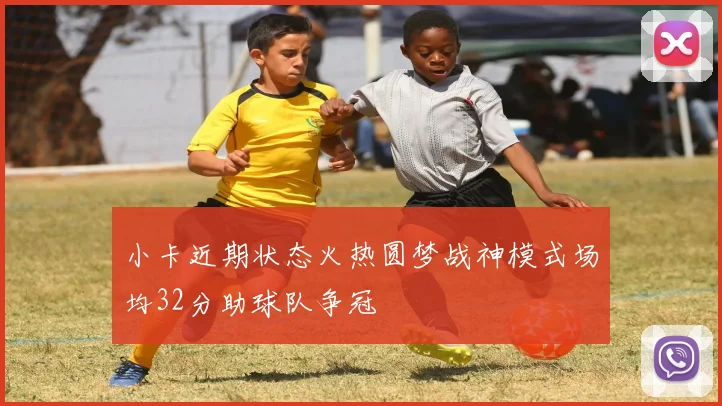 小卡近期状态火热圆梦战神模式场均32分助球队争冠