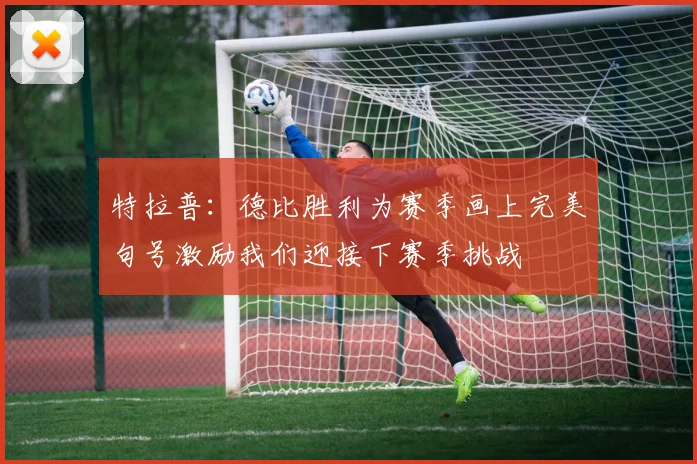 特拉普：德比胜利为赛季画上完美句号激励我们迎接下赛季挑战