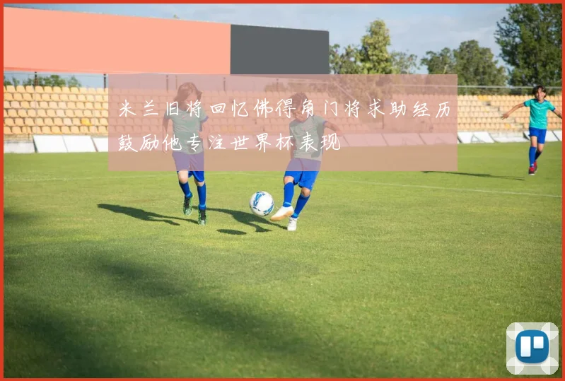 米兰旧将回忆佛得角门将求助经历鼓励他专注世界杯表现