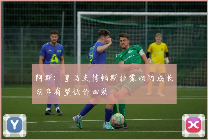 阿斯：皇马支持帕斯拉蒙切玛成长明年有望低价回购