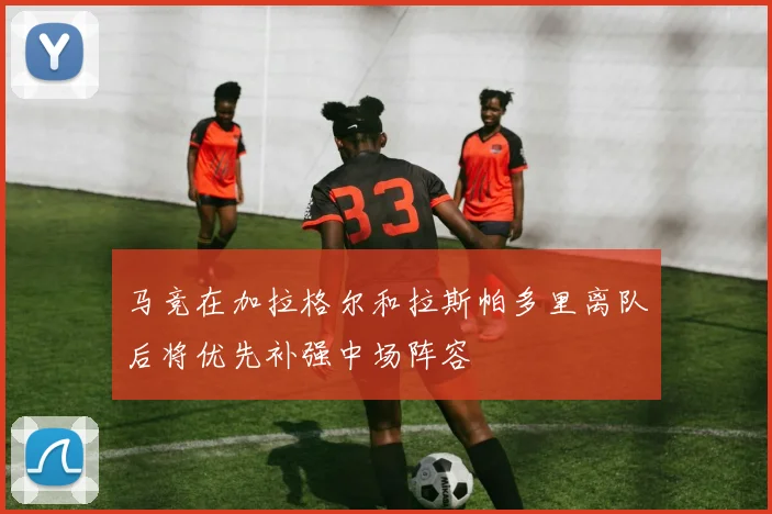 马竞在加拉格尔和拉斯帕多里离队后将优先补强中场阵容