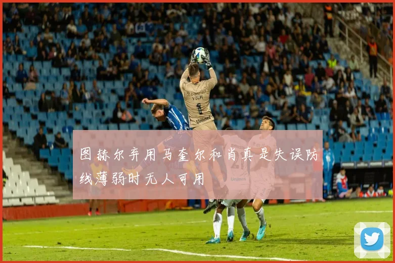 图赫尔弃用马奎尔和肖真是失误防线薄弱时无人可用