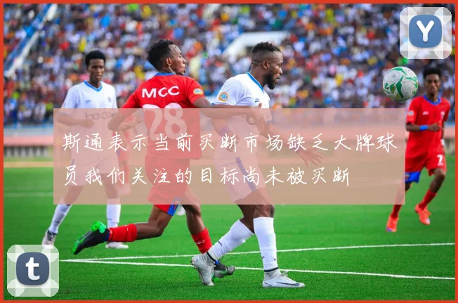 斯通表示当前买断市场缺乏大牌球员我们关注的目标尚未被买断