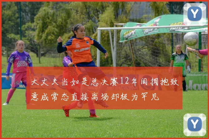 大丈夫当如是总决赛12年间拥抱致意成常态直接离场却极为罕见