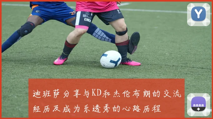 迪班萨分享与KD和杰伦布朗的交流经历及成为乐透秀的心路历程