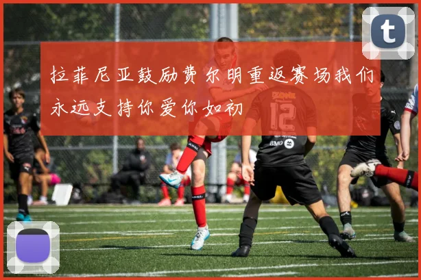 拉菲尼亚鼓励费尔明重返赛场我们永远支持你爱你如初