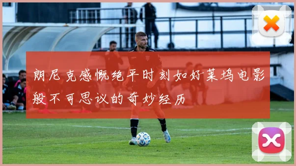 朗尼克感慨绝平时刻如好莱坞电影般不可思议的奇妙经历